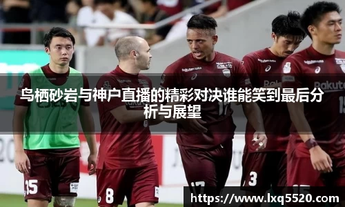 AG鸟栖砂岩与神户直播的精彩对决谁能笑到最后分析与展望