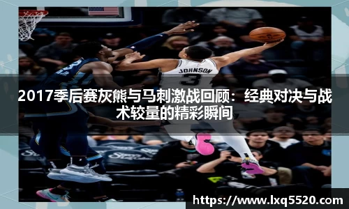 AG2017季后赛灰熊与马刺激战回顾：经典对决与战术较量的精彩瞬间