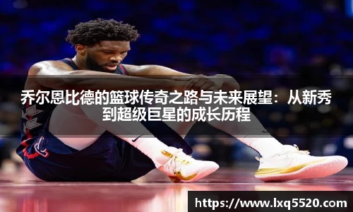 AG乔尔恩比德的篮球传奇之路与未来展望：从新秀到超级巨星的成长历程